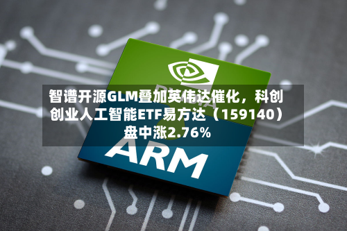 智谱开源GLM叠加英伟达催化，科创创业人工智能ETF易方达（159140）盘中涨2.76%-第3张图片