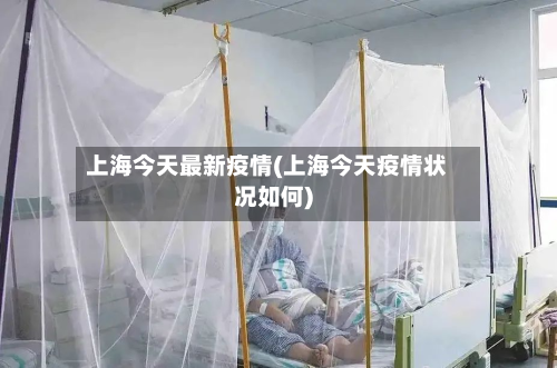 上海今天最新疫情(上海今天疫情状况如何)