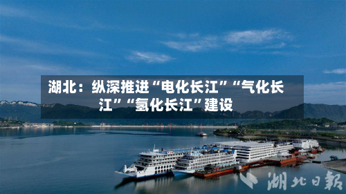 湖北：纵深推进“电化长江”“气化长江”“氢化长江	”建设-第2张图片