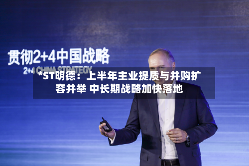 *ST明德：上半年主业提质与并购扩容并举 中长期战略加快落地-第2张图片