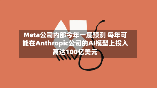 Meta公司内部今年一度预测 每年可能在Anthropic公司的AI模型上投入高达100亿美元