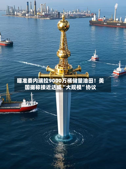 瞄准委内瑞拉9000万桶储量油田！美国据称接近达成“大规模”协议-第1张图片