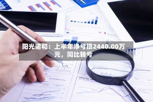 阳光诺和:上半年净亏损2440.00万元,同比转亏