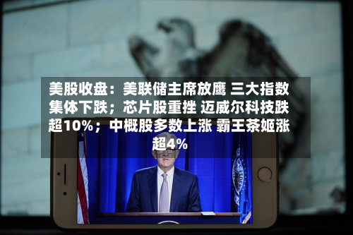 美股收盘:美联储主席放鹰 三大指数集体下跌;芯片股重挫 迈威尔科技跌超10%;中概股多数上涨 霸王茶姬涨超4%-第2张图片