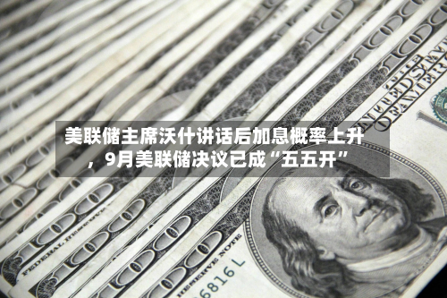 美联储主席沃什讲话后加息概率上升	，9月美联储决议已成“五五开”-第2张图片