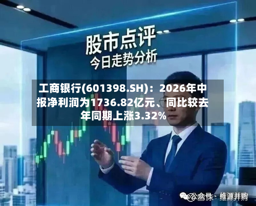 工商银行(601398.SH)：2026年中报净利润为1736.82亿元、同比较去年同期上涨3.32%