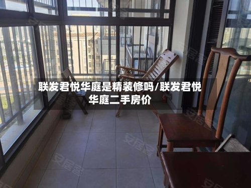 联发君悦华庭是精装修吗/联发君悦华庭二手房价-第2张图片
