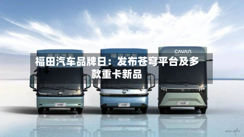 福田汽车品牌日:发布苍穹平台及多款重卡新品-第1张图片