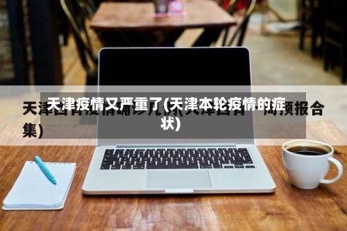 天津疫情又严重了(天津本轮疫情的症状)