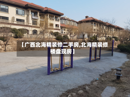 【广西北海精装修二手房,北海精装修楼盘现房】