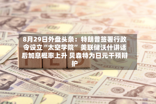 8月29日外盘头条：特朗普签署行政令设立“太空学院	” 美联储沃什讲话后加息概率上升 贝森特为日元干预辩护-第2张图片