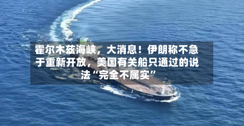霍尔木兹海峡，大消息！伊朗称不急于重新开放，美国有关船只通过的说法“完全不属实”-第2张图片