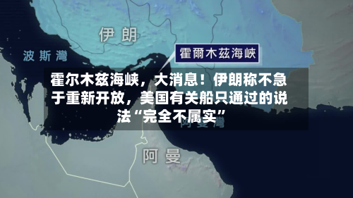 霍尔木兹海峡，大消息！伊朗称不急于重新开放	，美国有关船只通过的说法“完全不属实”-第3张图片