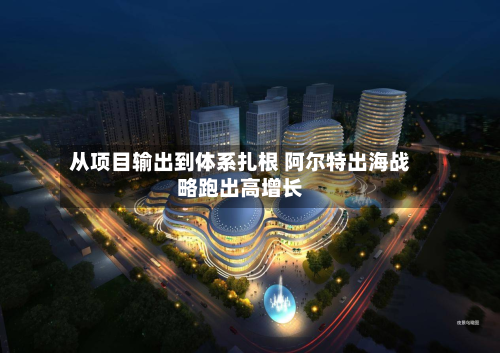 从项目输出到体系扎根 阿尔特出海战略跑出高增长