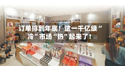 订单排到年底！这一千亿级“冷”市场“热”起来了！