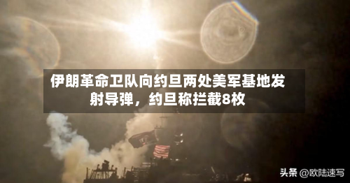 伊朗革命卫队向约旦两处美军基地发射导弹，约旦称拦截8枚-第3张图片