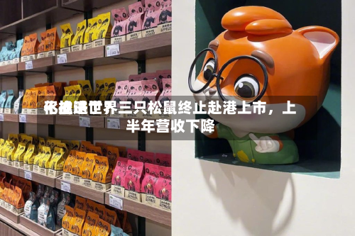 不推进世界化战略了？三只松鼠终止赴港上市	，上半年营收下降-第2张图片