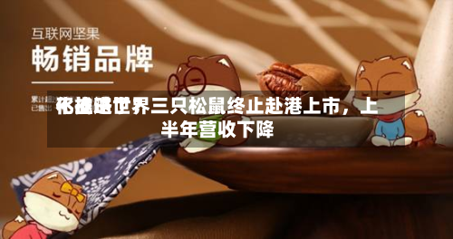 不推进世界化战略了？三只松鼠终止赴港上市	，上半年营收下降-第1张图片
