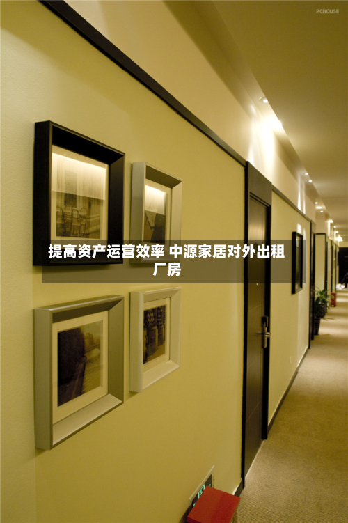 提高资产运营效率 中源家居对外出租厂房