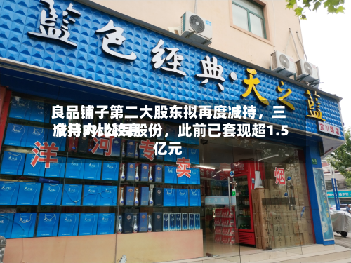 良品铺子第二大股东拟再度减持，三个月内比较高减持3%公司股份，此前已套现超1.5亿元-第1张图片