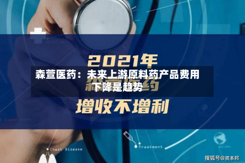森萱医药：未来上游原料药产品费用下降是趋势