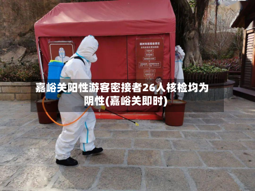 嘉峪关阳性游客密接者26人核检均为阴性(嘉峪关即时)