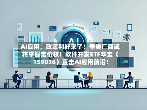 AI应用，政策利好来了！垂类厂商或将掌握定价权！软件开发ETF华宝（159036）直击AI应用前沿！