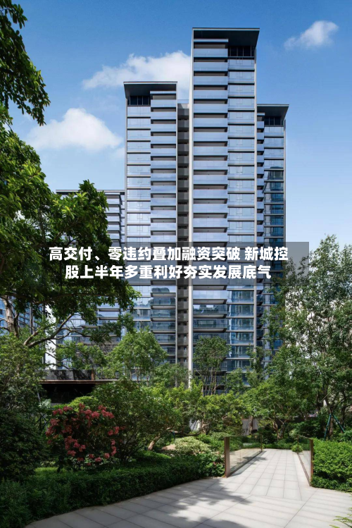 高交付、零违约叠加融资突破 新城控股上半年多重利好夯实发展底气