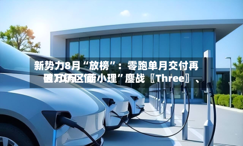 新势力8月“放榜”：零跑单月交付再破10万 “蔚小理”鏖战〖Three〗	、四万辆区间-第3张图片