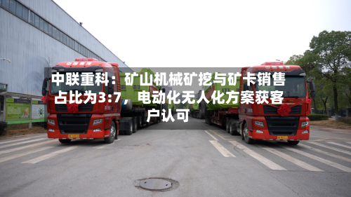 中联重科：矿山机械矿挖与矿卡销售占比为3:7，电动化无人化方案获客户认可-第2张图片