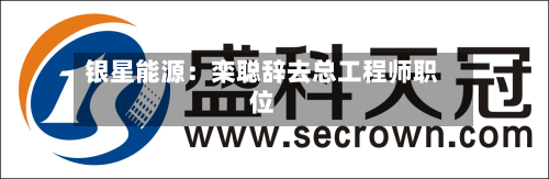 银星能源：栾聪辞去总工程师职位-第3张图片