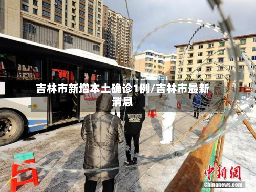 吉林市新增本土确诊1例/吉林市最新消息