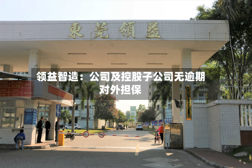 领益智造：公司及控股子公司无逾期对外担保-第1张图片