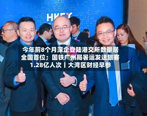 今年前8个月深企登陆港交所数量居全国首位;国铁广州局暑运发送旅客1.28亿人次丨大湾区财经早参-第2张图片