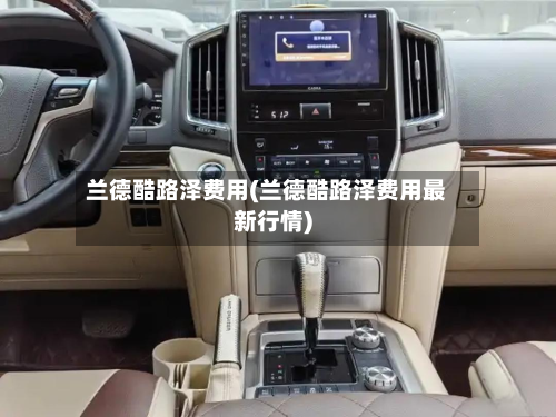 兰德酷路泽费用(兰德酷路泽费用最新行情)