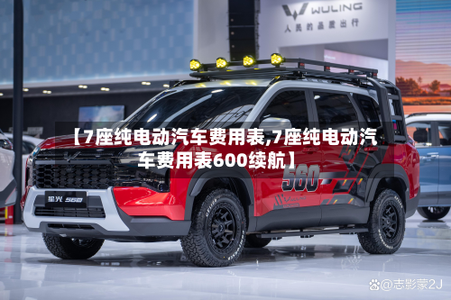 【7座纯电动汽车费用表,7座纯电动汽车费用表600续航】