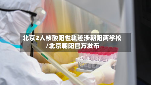 北京2人核酸阳性轨迹涉朝阳两学校/北京朝阳官方发布