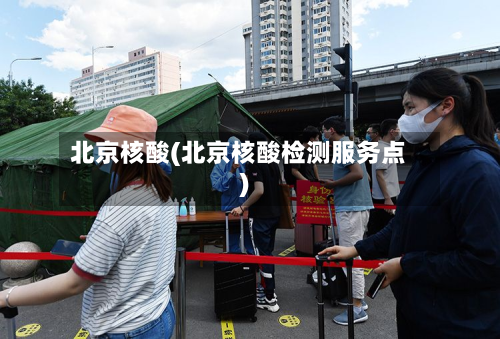北京核酸(北京核酸检测服务点)