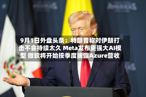 9月1日外盘头条：特朗普称对伊朗打击不会持续太久 Meta发布更强大AI模型 微软将开始按季度披露Azure营收-第2张图片