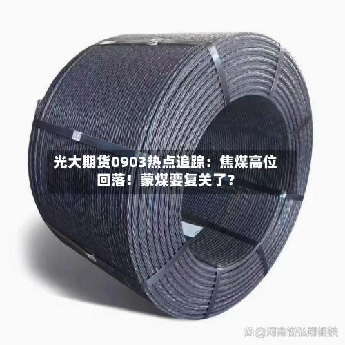 光大期货0903热点追踪：焦煤高位回落！蒙煤要复关了？-第2张图片