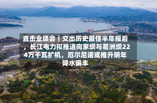 直击业绩会｜交出历史最佳半年报后，长江电力拟推进向家坝与葛洲坝224万千瓦扩机，厄尔尼诺或推升明年降水偏丰-第3张图片