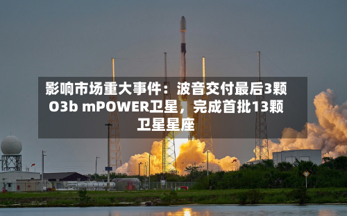 影响市场重大事件：波音交付最后3颗O3b mPOWER卫星，完成首批13颗卫星星座-第3张图片