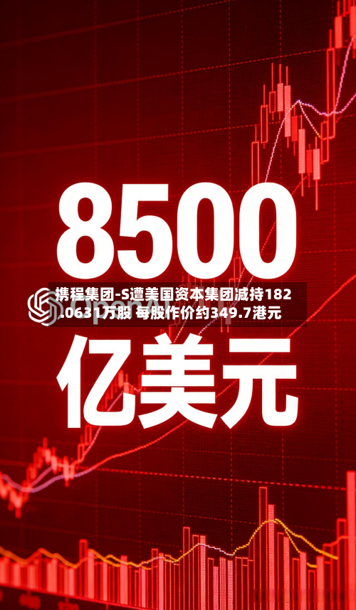 携程集团-S遭美国资本集团减持182.0631万股 每股作价约349.7港元-第2张图片