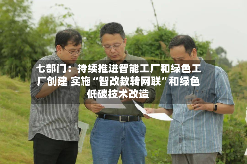 七部门：持续推进智能工厂和绿色工厂创建 实施“智改数转网联	”和绿色低碳技术改造-第2张图片