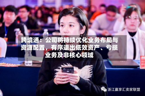跨境通：公司将持续优化业务布局与资源配置，有序退出低效资产	、亏损业务及非核心领域-第3张图片