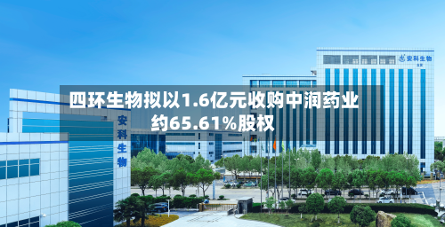 四环生物拟以1.6亿元收购中润药业约65.61%股权-第3张图片
