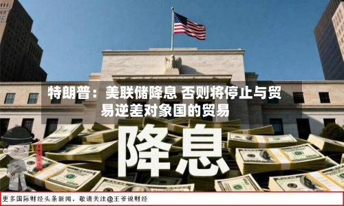 特朗普：美联储降息 否则将停止与贸易逆差对象国的贸易-第2张图片
