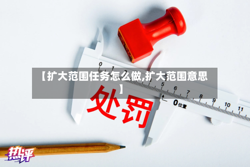 【扩大范围任务怎么做,扩大范围意思】