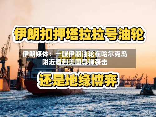 伊朗媒体：一艘伊朗油轮在哈尔克岛附近遭到美国导弹袭击