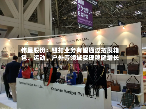 伟星股份：钮扣业务有望通过拓展箱包、运动、户外等领域实现稳健增长-第2张图片